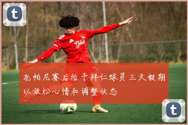 孔帕尼赛后给予拜仁球员三天假期以放松心情和调整状态