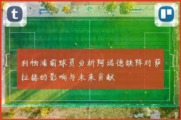 利物浦前球员分析阿诺德缺阵对萨拉赫的影响与未来贡献