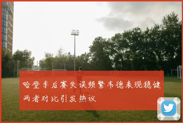 哈登季后赛失误频繁韦德表现稳健两者对比引发热议