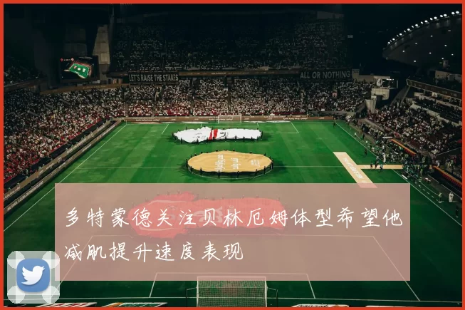 多特蒙德关注贝林厄姆体型希望他减肌提升速度表现