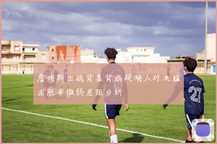 詹姆斯出战背靠背成疑湖人对决猛龙胜率微弱差距分析