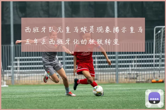 西班牙队无皇马球员现象揭示皇马五年去西班牙化的极致转变