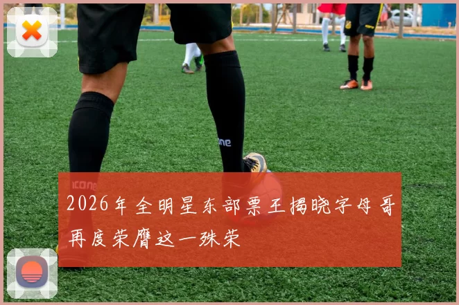 2026年全明星东部票王揭晓字母哥再度荣膺这一殊荣