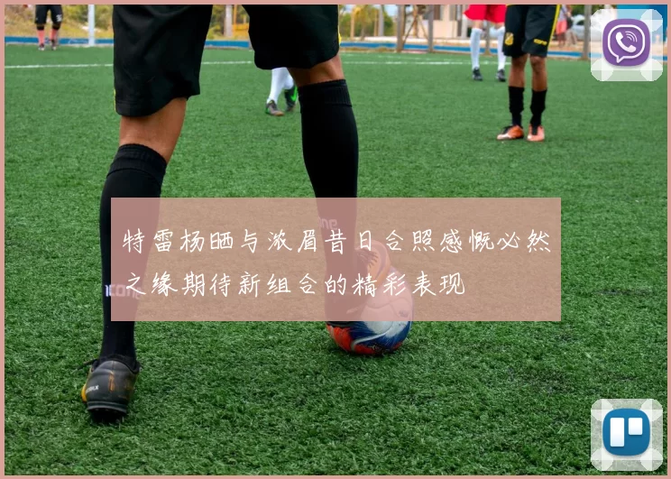 特雷杨晒与浓眉昔日合照感慨必然之缘期待新组合的精彩表现