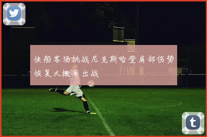 快船客场挑战尼克斯哈登肩部伤势恢复大概率出战