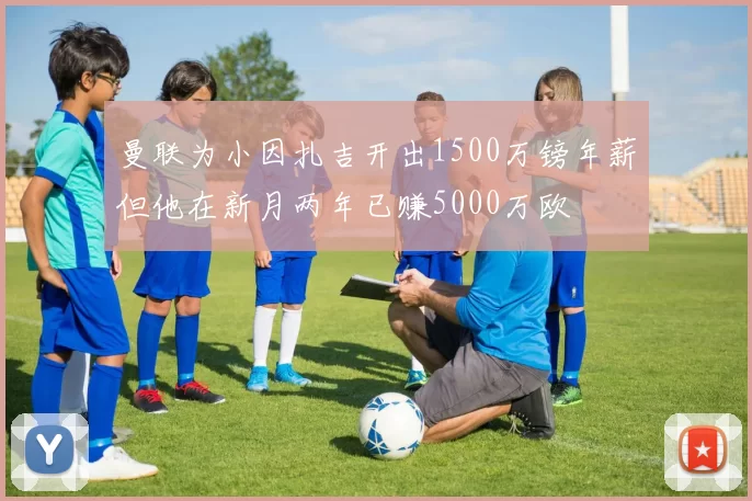 曼联为小因扎吉开出1500万镑年薪但他在新月两年已赚5000万欧
