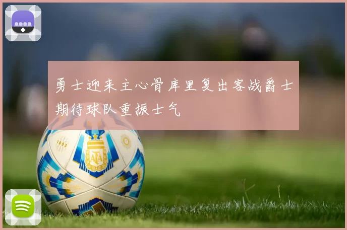 勇士迎来主心骨库里复出客战爵士期待球队重振士气