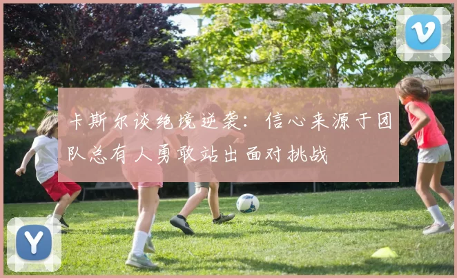 卡斯尔谈绝境逆袭：信心来源于团队总有人勇敢站出面对挑战