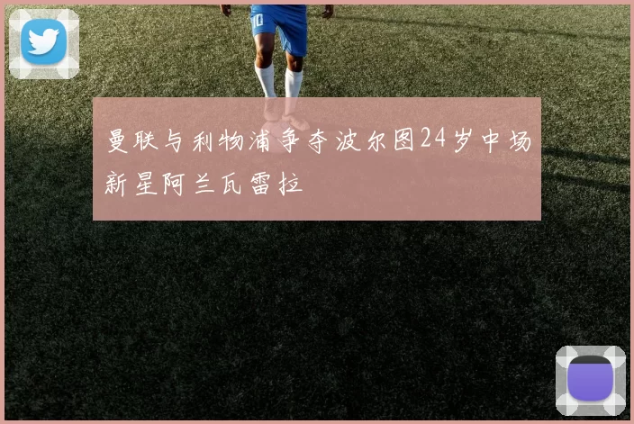 曼联与利物浦争夺波尔图24岁中场新星阿兰瓦雷拉